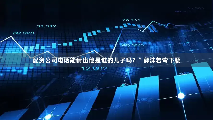 配资公司电话能猜出他是谁的儿子吗？”郭沫若弯下腰