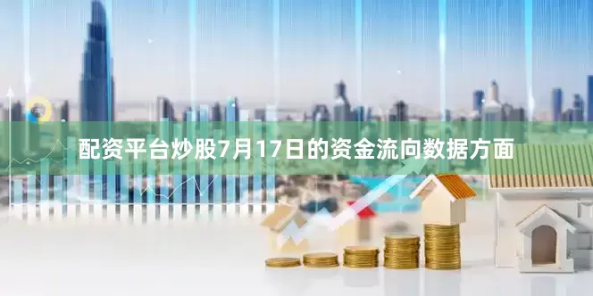 配资平台炒股7月17日的资金流向数据方面