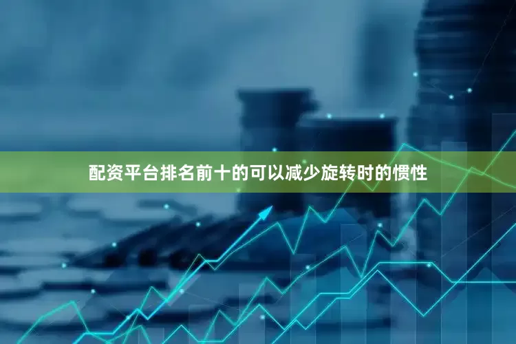 配资平台排名前十的可以减少旋转时的惯性