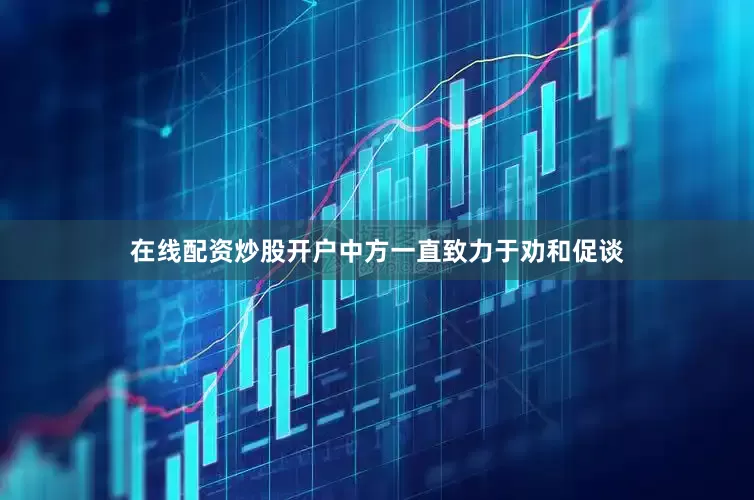 在线配资炒股开户中方一直致力于劝和促谈