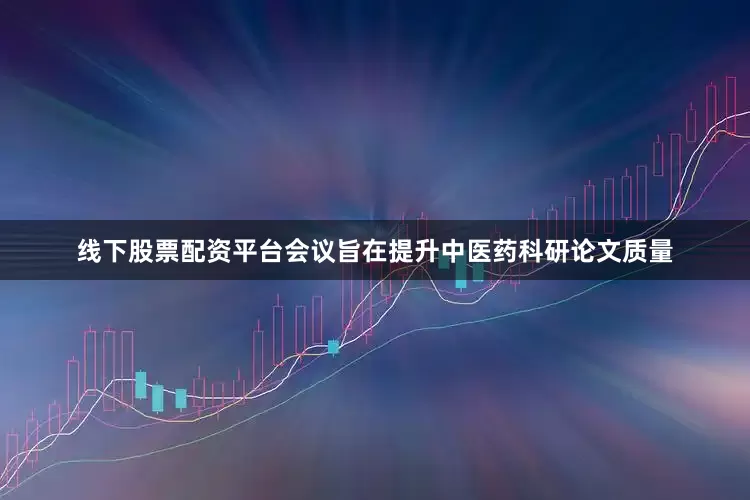 线下股票配资平台会议旨在提升中医药科研论文质量