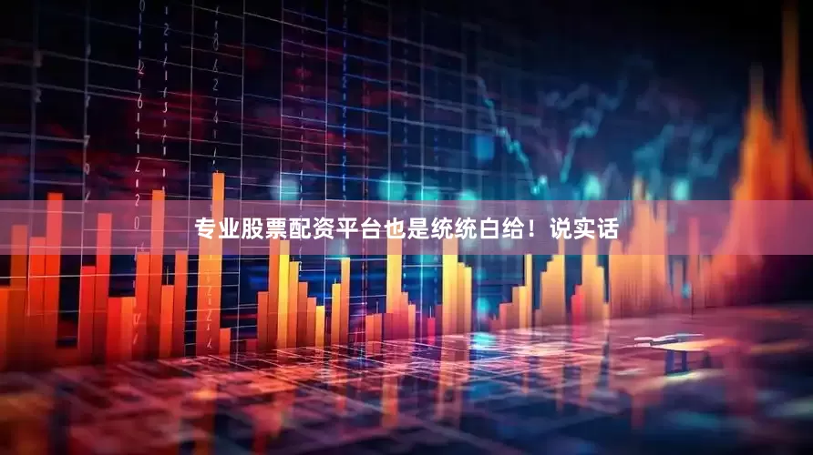 专业股票配资平台也是统统白给！说实话
