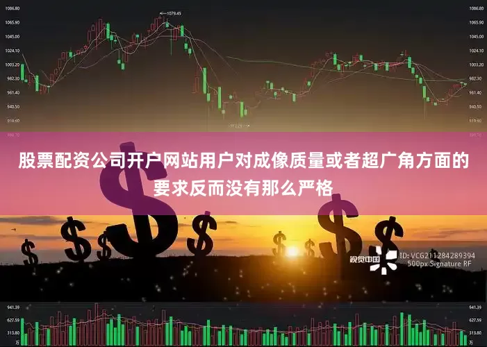 股票配资公司开户网站用户对成像质量或者超广角方面的要求反而没有那么严格