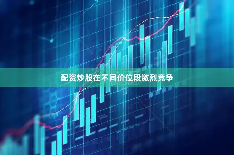 配资炒股在不同价位段激烈竞争
