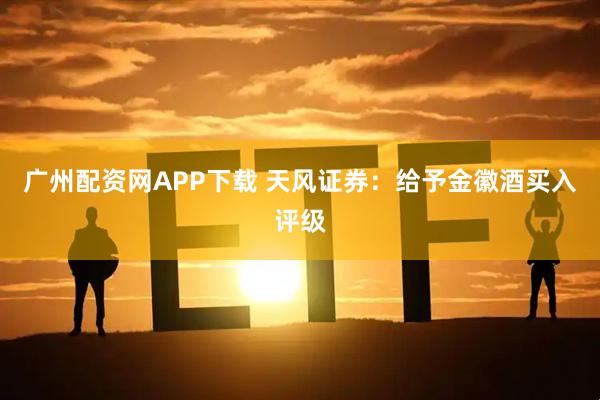广州配资网APP下载 天风证券：给予金徽酒买入评级