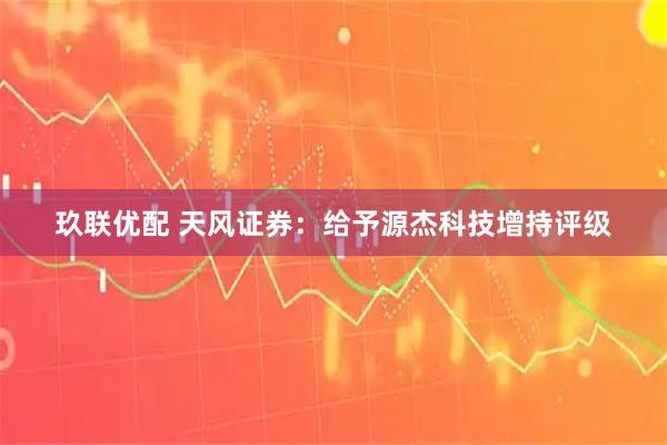 玖联优配 天风证券：给予源杰科技增持评级