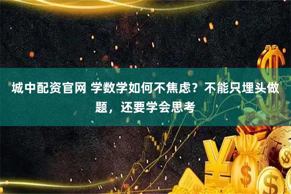 城中配资官网 学数学如何不焦虑？不能只埋头做题，还要学会思考