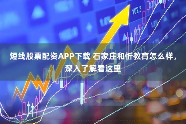短线股票配资APP下载 石家庄和忻教育怎么样，深入了解看这里