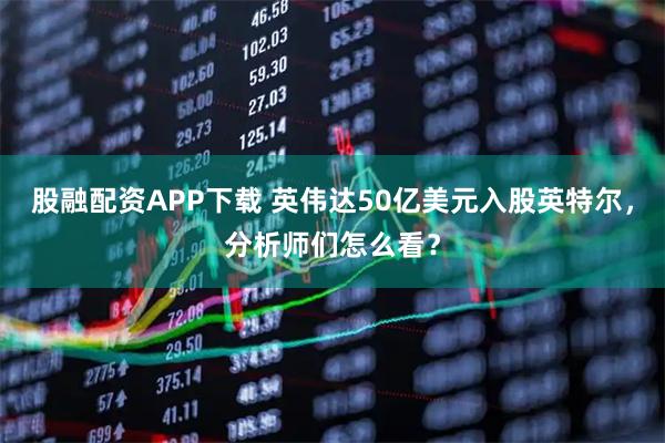 股融配资APP下载 英伟达50亿美元入股英特尔，分析师们怎么看？