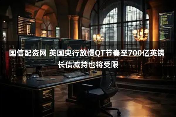 国信配资网 英国央行放慢QT节奏至700亿英镑 长债减持也将受限
