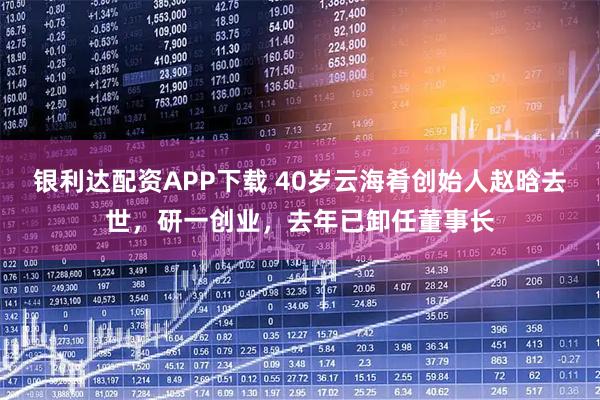 银利达配资APP下载 40岁云海肴创始人赵晗去世，研一创业，去年已卸任董事长