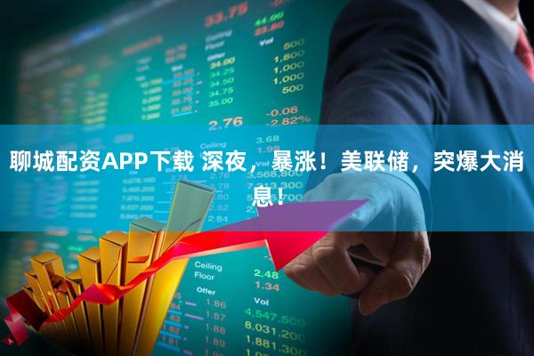 聊城配资APP下载 深夜，暴涨！美联储，突爆大消息！