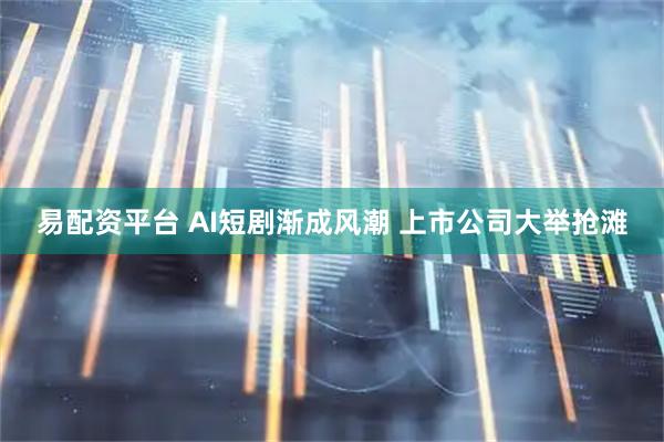 易配资平台 AI短剧渐成风潮 上市公司大举抢滩
