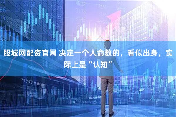 股城网配资官网 决定一个人命数的，看似出身，实际上是“认知”