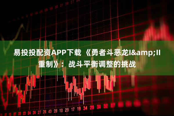 易投投配资APP下载 《勇者斗恶龙I&II重制》：战斗平衡调整的挑战