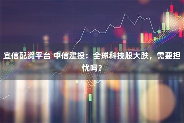 宜信配资平台 中信建投：全球科技股大跌，需要担忧吗？