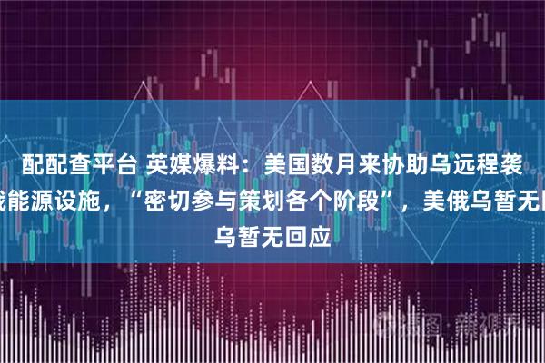 配配查平台 英媒爆料：美国数月来协助乌远程袭击俄能源设施，“密切参与策划各个阶段”，美俄乌暂无回应
