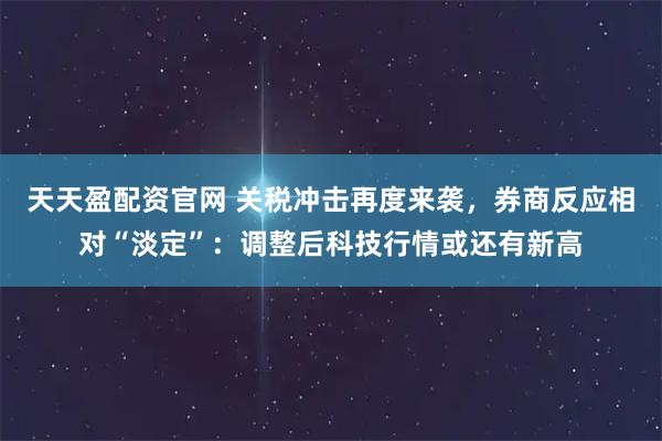 天天盈配资官网 关税冲击再度来袭，券商反应相对“淡定”：调整后科技行情或还有新高