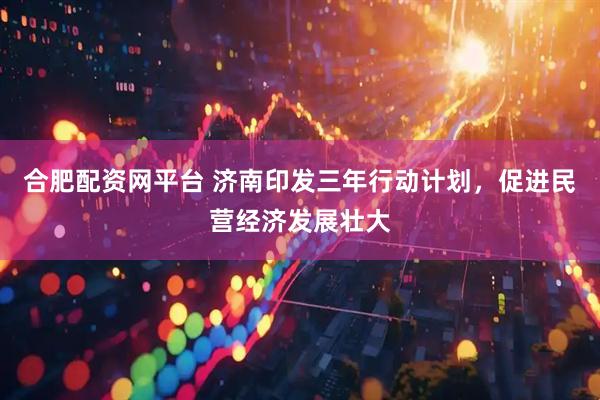 合肥配资网平台 济南印发三年行动计划，促进民营经济发展壮大