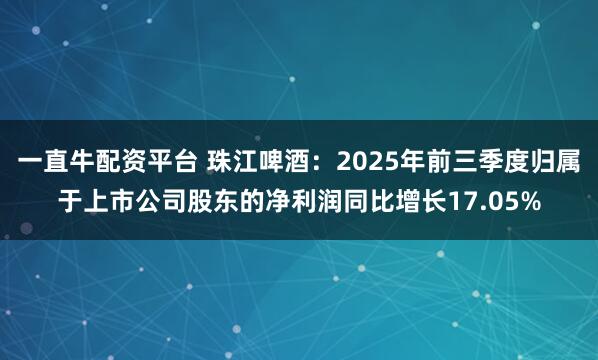 一直牛配资平台 珠江啤酒：2025年前三季度归属于上市公司股东的净利润同比增长17.05%