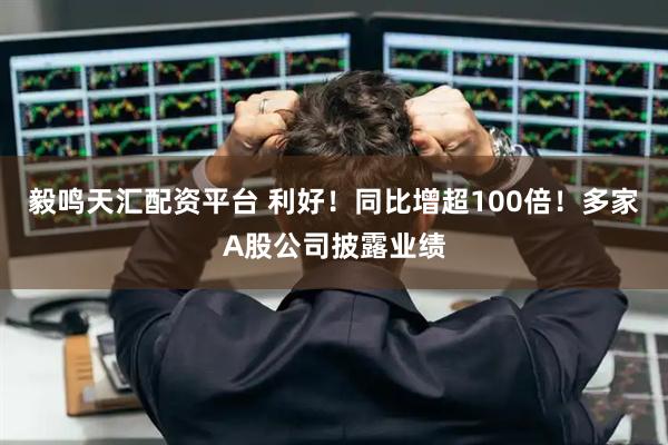 毅鸣天汇配资平台 利好！同比增超100倍！多家A股公司披露业绩