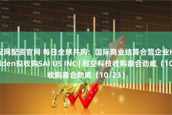 优配网配资官网 每日全球并购：国际商业结算合营企业Keen Golden拟收购SAI US INC | 时空科技收购嘉合劲威（10/23）