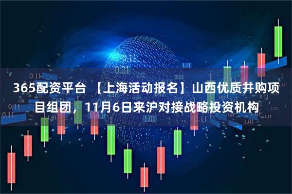 365配资平台 【上海活动报名】山西优质并购项目组团，11月6日来沪对接战略投资机构