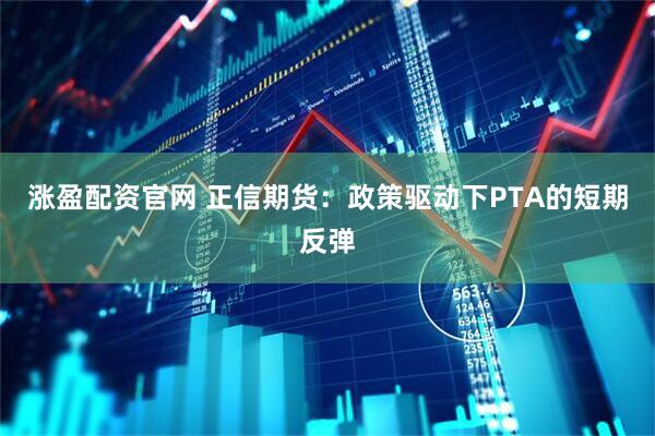 涨盈配资官网 正信期货：政策驱动下PTA的短期反弹