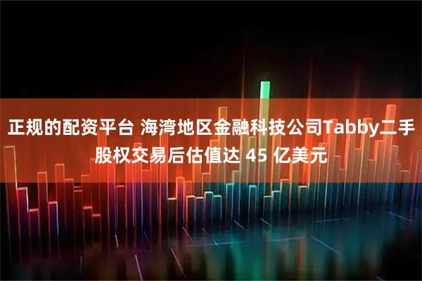正规的配资平台 海湾地区金融科技公司Tabby二手股权交易后估值达 45 亿美元