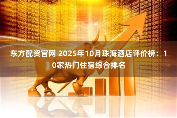 东方配资官网 2025年10月珠海酒店评价榜：10家热门住宿综合排名