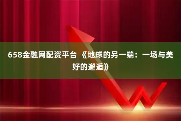 658金融网配资平台 《地球的另一端：一场与美好的邂逅》