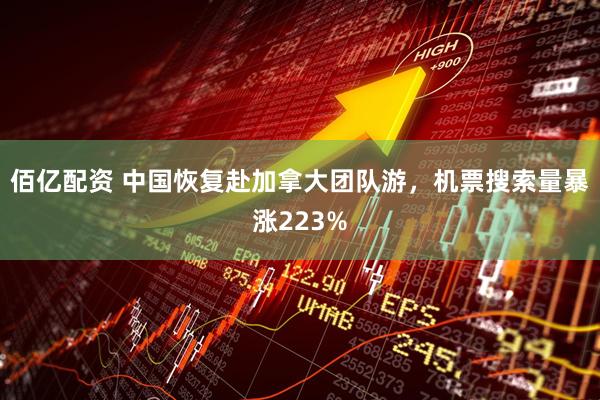 佰亿配资 中国恢复赴加拿大团队游，机票搜索量暴涨223%