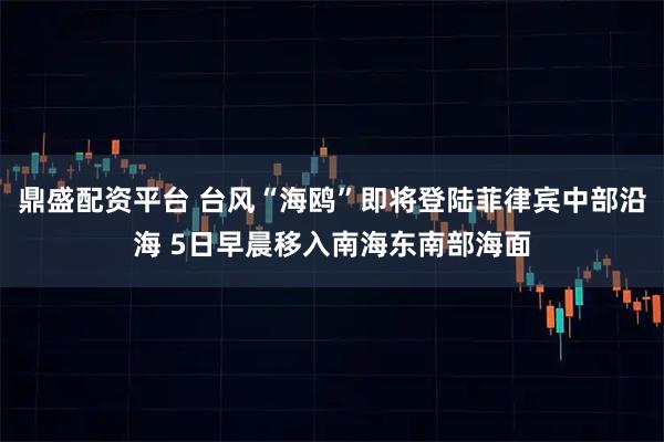 鼎盛配资平台 台风“海鸥”即将登陆菲律宾中部沿海 5日早晨移入南海东南部海面