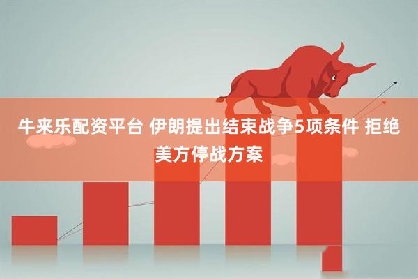 牛来乐配资平台 伊朗提出结束战争5项条件 拒绝美方停战方案