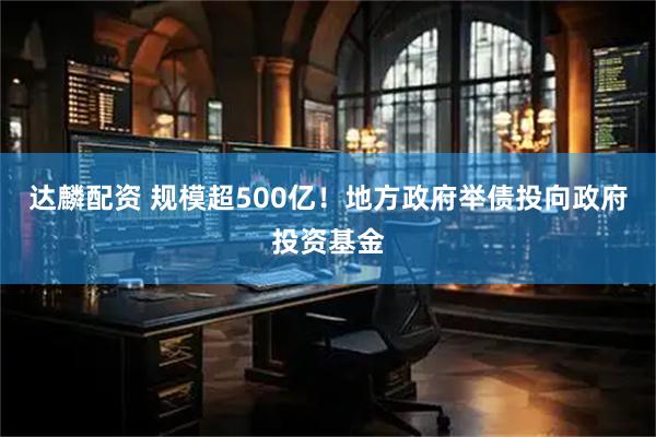 达麟配资 规模超500亿！地方政府举债投向政府投资基金