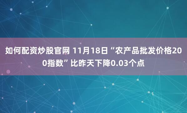 如何配资炒股官网 11月18日“农产品批发价格200指数”比昨天下降0.03个点