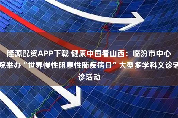 隆源配资APP下载 健康中国看山西：临汾市中心医院举办“世界慢性阻塞性肺疾病日”大型多学科义诊活动