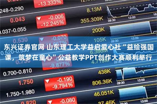 东兴证券官网 山东理工大学益启爱心社“益绘强国课，筑梦在童心”公益教学PPT创作大赛顺利举行