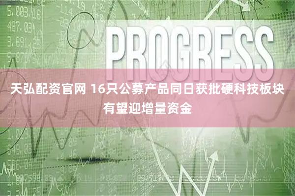 天弘配资官网 16只公募产品同日获批硬科技板块有望迎增量资金