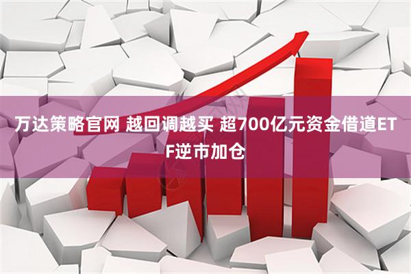 万达策略官网 越回调越买 超700亿元资金借道ETF逆市加仓