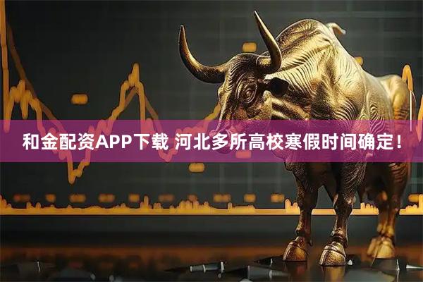 和金配资APP下载 河北多所高校寒假时间确定！