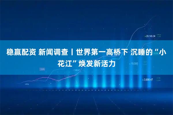 稳赢配资 新闻调查丨世界第一高桥下 沉睡的“小花江”焕发新活力