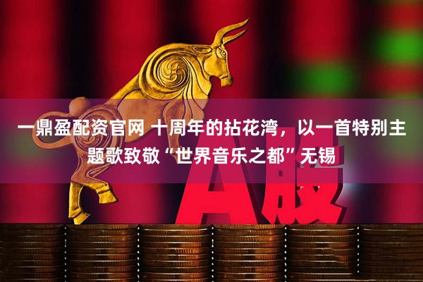 一鼎盈配资官网 十周年的拈花湾，以一首特别主题歌致敬“世界音乐之都”无锡