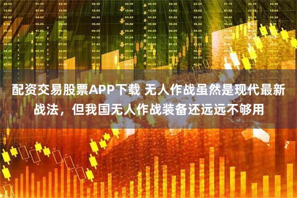 配资交易股票APP下载 无人作战虽然是现代最新战法,但我国无人作战装备还远远不够用