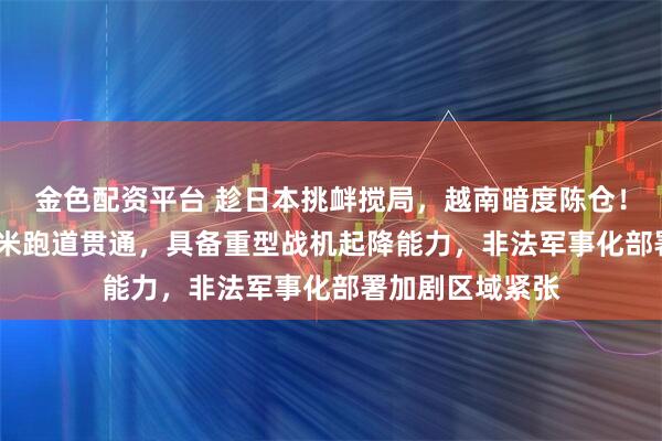 金色配资平台 趁日本挑衅搅局，越南暗度陈仓！南沙柏礁3200米跑道贯通，具备重型战机起降能力，非法军事化部署加剧区域紧张