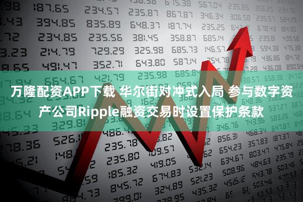 万隆配资APP下载 华尔街对冲式入局 参与数字资产公司Ripple融资交易时设置保护条款