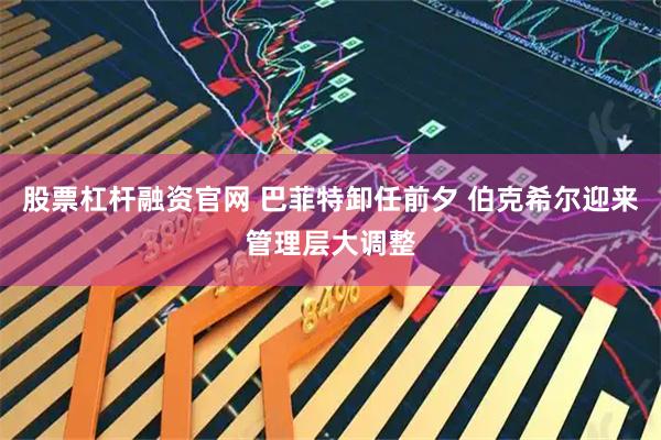 股票杠杆融资官网 巴菲特卸任前夕 伯克希尔迎来管理层大调整