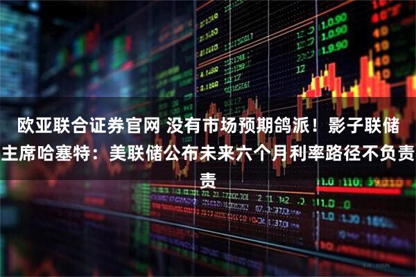 欧亚联合证券官网 没有市场预期鸽派！影子联储主席哈塞特：美联储公布未来六个月利率路径不负责