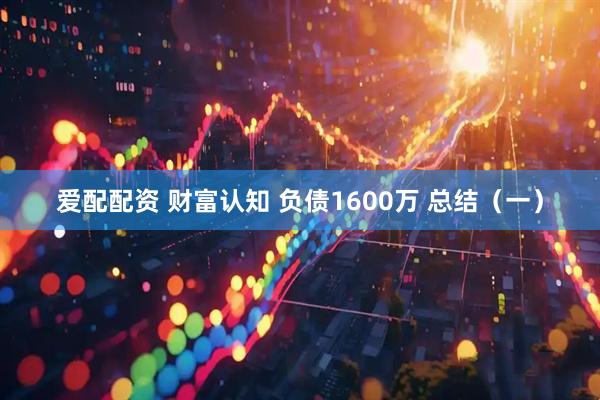 爱配配资 财富认知 负债1600万 总结（一）