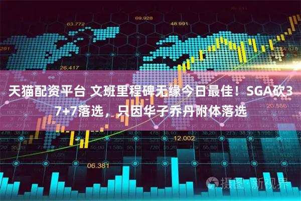 天猫配资平台 文班里程碑无缘今日最佳！SGA砍37+7落选，只因华子乔丹附体落选